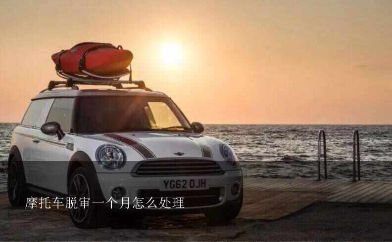 摩托车脱审一个月怎么处理？车辆脱审一个月怎么办