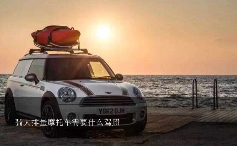 骑大排量摩托车需要什么驾照？骑摩托车要用什么驾照？