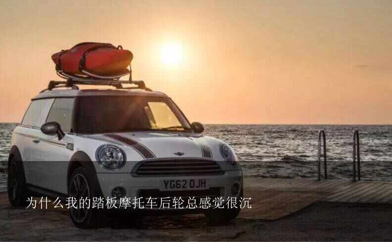 为什么我的踏板摩托车后轮总感觉很沉?为什么我的踏板摩托车后圈发烫,而且后轮好紧,用手转不动